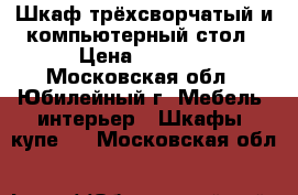 Шкаф трёхсворчатый и компьютерный стол › Цена ­ 2 500 - Московская обл., Юбилейный г. Мебель, интерьер » Шкафы, купе   . Московская обл.